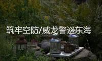 筑牢空防/威龙警巡东海 反制外机窥扰
