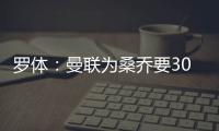 罗体
：曼联为桑乔要3000万欧&尤文在积极谈判
，同时也想留孔塞桑