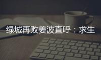 绿城再败姜波直呼
：求生存 汪嵩称不能永远都在总结