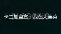 卡兰加自宣	：我在大连英博的合同已经结束，这段岁月永记在心