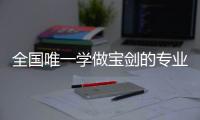 全国唯一学做宝剑的专业：每年约招30人，就业率几乎100%，有人月薪近两万