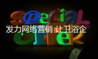 发力网络营销 让卫浴企业抢占市场如虎添翼