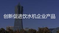 创新促进饮水机企业产品升级