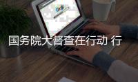 国务院大督查在行动 行政不作为慢作为等问题被督促整改