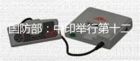 国防部
：中印举行第十二轮军长级会谈