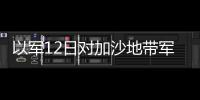 以军12日对加沙地带军事行动已致超70人死亡