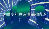 为青少年营造清朗网络环境