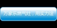 万家乐燃气灶	，用实力诠释厨卫品牌还是国产的好