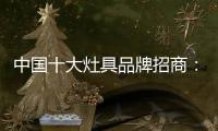 中国十大灶具品牌招商：明确招商立场 坚定品牌立场