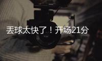 丢球太快了
！开场21分钟
，0