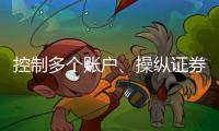 控制多个账户、操纵证券市场
！一股民遭证监会处罚近3亿元