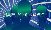 提高产品性价比 涂料企业该如何发力
