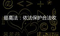 最高法：依法保护合法收入�
，旗帜鲜明否定非法收入