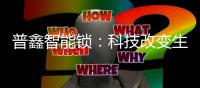普鑫智能锁

：科技改变生活 匠心沉淀质量
