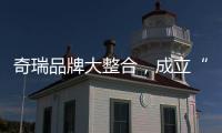 奇瑞品牌大整合，成立“新四大”事业群