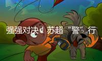 强强对决！苏超“警”行时�！
