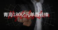 青海180亿元单晶硅棒项目开建助推光伏产业集群发展
