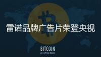 雷诺品牌广告片荣登央视 树立品牌发展新里程碑