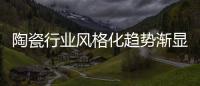 陶瓷行业风格化趋势渐显 经销商主动转型