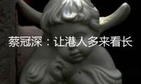 蔡冠深：让港人多来看长三角