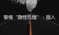 警惕“隐性饥饿”：摄入足够卡路里
，营养就够了吗？