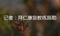 记者	：拜仁康复教练施勒塞尔
、体能教练克尔特已经离队