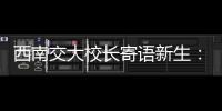 西南交大校长寄语新生：面对历史，不要“美颜相机”，也不要“灰黑滤镜”