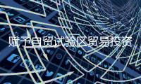 赋予自贸试验区贸易投资便利化更大改革自主权