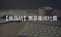 【南昌站】美多集成灶直销中国——给你不一样的体验