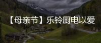 【母亲节】乐铃厨电以爱的名义
，为妈妈们打造一个健康厨房