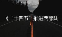 《“十四五”推进西部陆海新通道高质量建设实施方案》发布