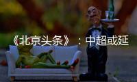 《北京头条》：中超或延期至4月上旬才开幕