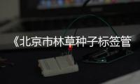 《北京市林草种子标签管理办法》将于3月1日实施