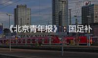 《北京青年报》：国足补报11人进备战大名单