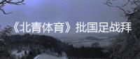 《北青体育》批国足战拜仁：意义呢？主帅都没