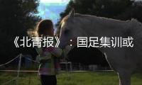 《北青报》：国足集训或3月底开始 4月结束