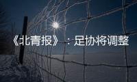 《北青报》：足协将调整中超赛程一切为40强赛 