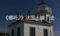 《哪吒2》法国上映！法各界高度评价