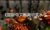 《国际中文教育中文水平等级标准》发布 7月1日起实施