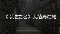 《以法之名》大结局烂尾！6人被判死刑	，2人无期�，5人有期
