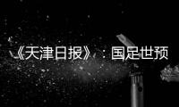 《天津日报》：国足世预赛大概率在南方城市办
