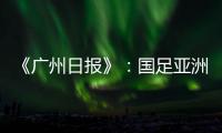 《广州日报》
：国足亚洲杯主场从工体变为天体