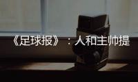 《足球报》：人和主帅提前下课 王波临时救火