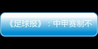 《足球报》：中甲赛制不变 27周打完34轮赛事