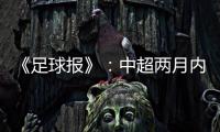 《足球报》
：中超两月内重启难度大 保留足协杯