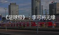 《足球报》：李可将无缘国足世预赛首轮战马代