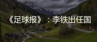 《足球报》：李铁出任国家二队主帅 战东亚杯