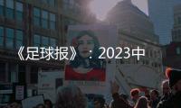 《足球报》：2023中超全名单 真正回来了