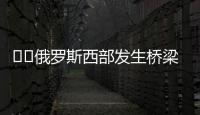 ‍‍俄罗斯西部发生桥梁坍塌致火车脱轨，至少7人死亡