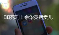 ‍‍死刑！余华英拐卖儿童案重审二审宣判